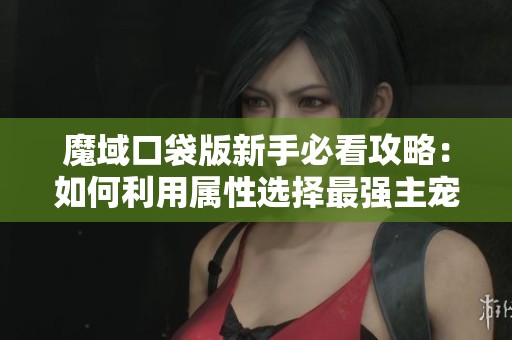 魔域口袋版新手必看攻略：如何利用属性选择最强主宠提升战斗力