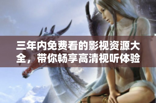 三年内免费看的影视资源大全，带你畅享高清视听体验