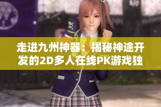走进九州神器：揭秘神途开发的2D多人在线PK游戏独特魅力与精彩玩法