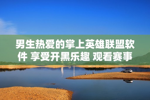 男生热爱的掌上英雄联盟软件 享受开黑乐趣 观看赛事及时获取游戏资讯