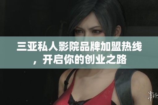 三亚私人影院品牌加盟热线，开启你的创业之路