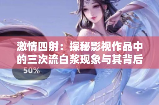激情四射：探秘影视作品中的三次流白浆现象与其背后的意义