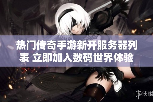 热门传奇手游新开服务器列表 立即加入数码世界体验精彩冒险