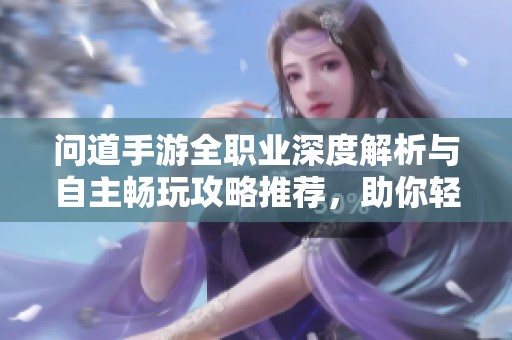 问道手游全职业深度解析与自主畅玩攻略推荐，助你轻松选择最佳职业