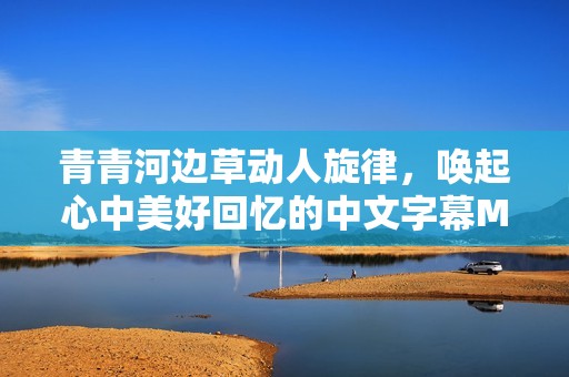 青青河边草动人旋律，唤起心中美好回忆的中文字幕MV