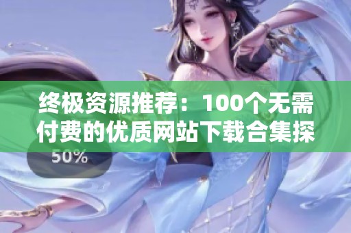 终极资源推荐：100个无需付费的优质网站下载合集探索