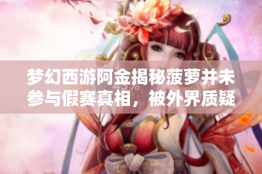 梦幻西游阿金揭秘菠萝并未参与假赛真相，被外界质疑与阻击的背后故事