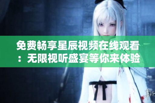 免费畅享星辰视频在线观看：无限视听盛宴等你来体验