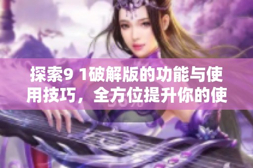 探索9 1破解版的功能与使用技巧，全方位提升你的使用体验
