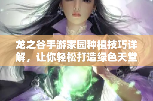 龙之谷手游家园种植技巧详解，让你轻松打造绿色天堂的攻略分享