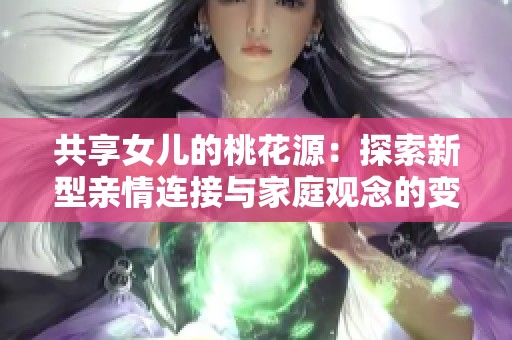 共享女儿的桃花源：探索新型亲情连接与家庭观念的变迁