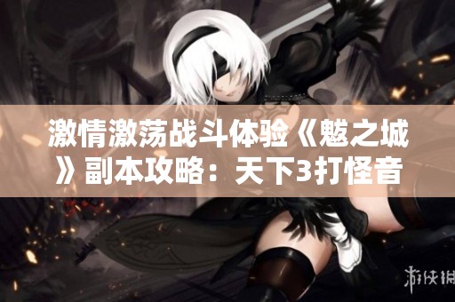 激情激荡战斗体验《魃之城》副本攻略：天下3打怪音乐盛宴揭密