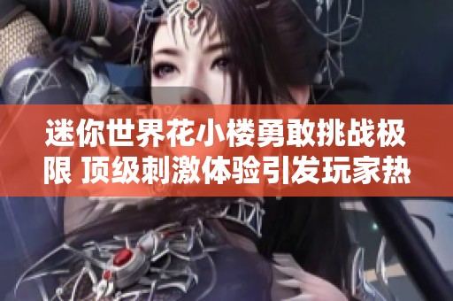 迷你世界花小楼勇敢挑战极限 顶级刺激体验引发玩家热议和关注