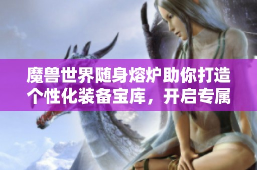 魔兽世界随身熔炉助你打造个性化装备宝库，开启专属冒险之旅！