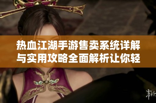 热血江湖手游售卖系统详解与实用攻略全面解析让你轻松掌握玩法秘诀