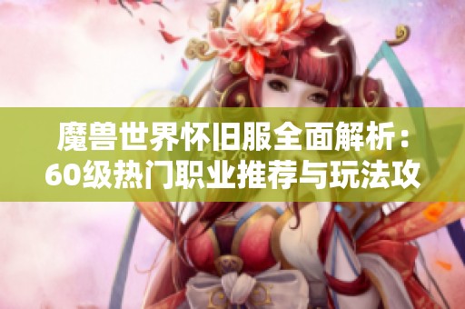 魔兽世界怀旧服全面解析：60级热门职业推荐与玩法攻略一览