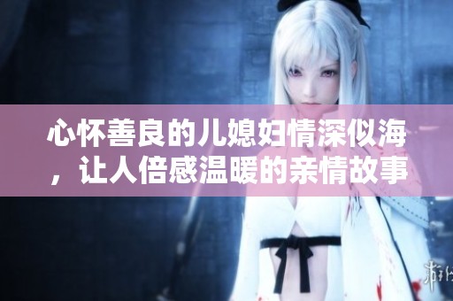 心怀善良的儿媳妇情深似海，让人倍感温暖的亲情故事