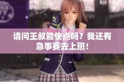 请问王叔能快点吗？我还有急事要去上班！
