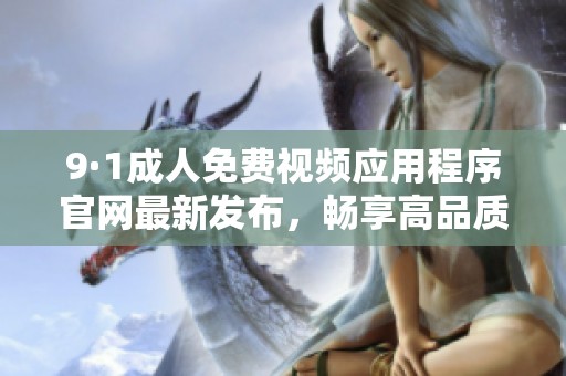 9·1成人免费视频应用程序官网最新发布，畅享高品质成人内容