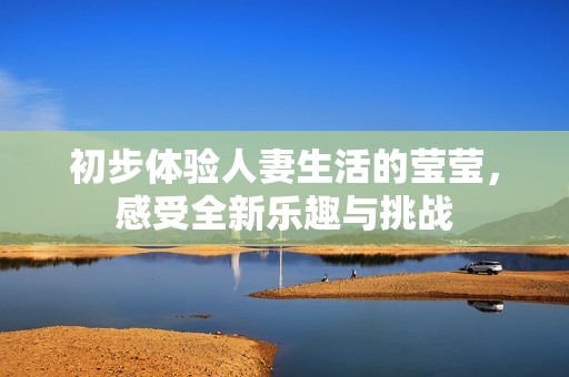 初步体验人妻生活的莹莹，感受全新乐趣与挑战