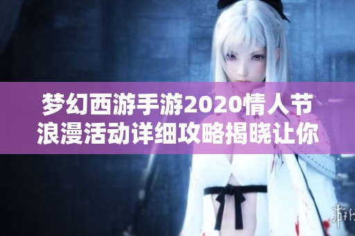 梦幻西游手游2020情人节浪漫活动详细攻略揭晓让你与爱人共享甜蜜时光