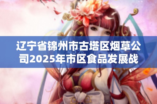 辽宁省锦州市古塔区烟草公司2025年市区食品发展战略规划与实施方案解析