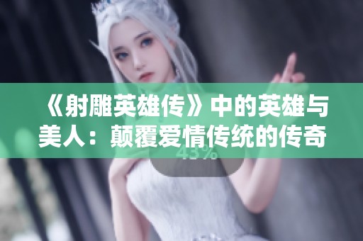 《射雕英雄传》中的英雄与美人：颠覆爱情传统的传奇故事