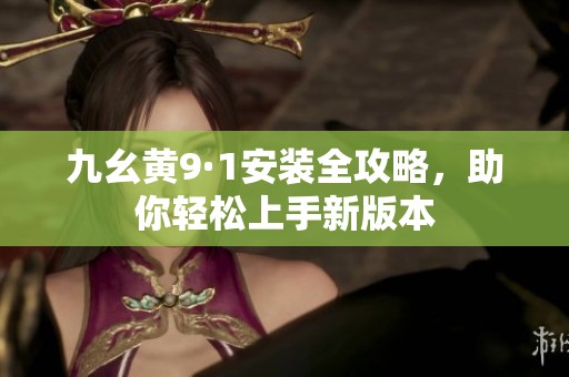 九幺黄9·1安装全攻略，助你轻松上手新版本