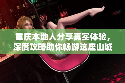 重庆本地人分享真实体验，深度攻略助你畅游这座山城风情万种的必游景点