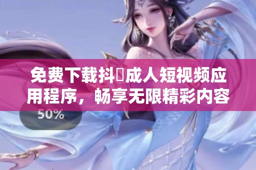 免费下载抖抈成人短视频应用程序，畅享无限精彩内容
