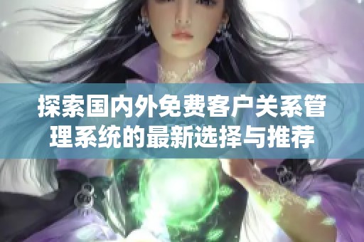 探索国内外免费客户关系管理系统的最新选择与推荐