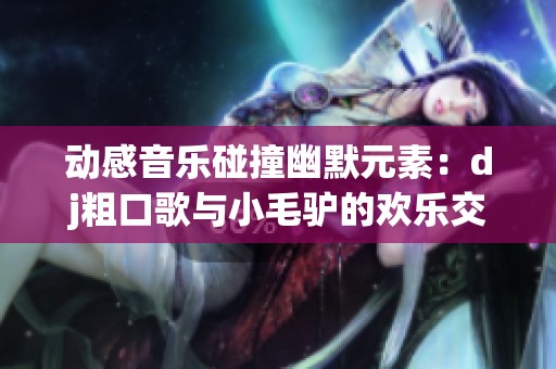 动感音乐碰撞幽默元素：dj粗口歌与小毛驴的欢乐交响