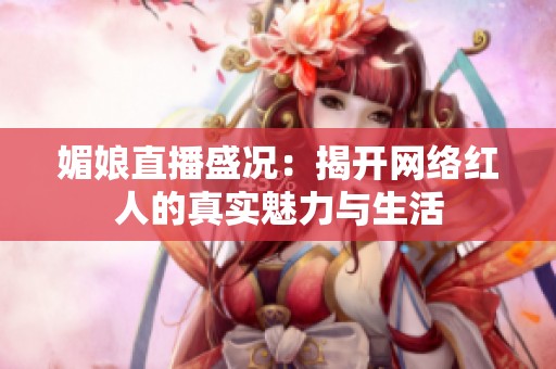 媚娘直播盛况：揭开网络红人的真实魅力与生活