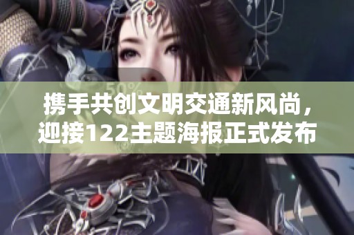 携手共创文明交通新风尚，迎接122主题海报正式发布，共同营造安全出行环境