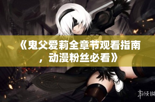 《鬼父爱莉全章节观看指南，动漫粉丝必看》