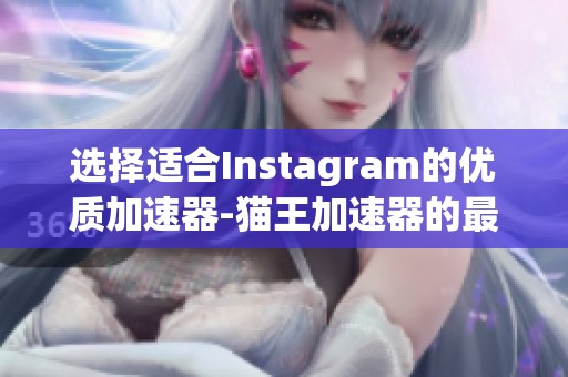 选择适合Instagram的优质加速器-猫王加速器的最佳推荐与使用指南