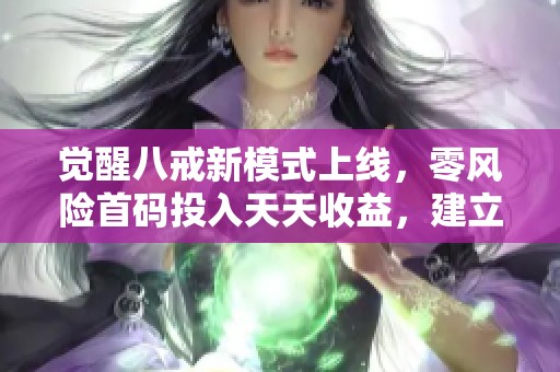 觉醒八戒新模式上线，零风险首码投入天天收益，建立稳健收溢收益机制，助力快速回本！
