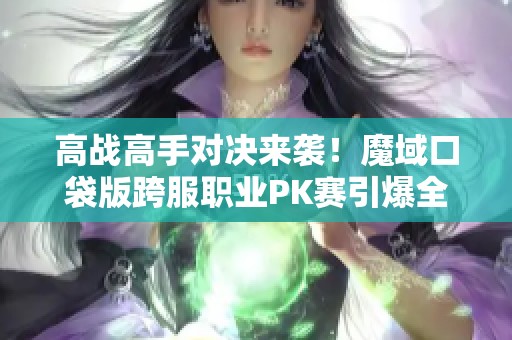 高战高手对决来袭！魔域口袋版跨服职业PK赛引爆全场激情对抗