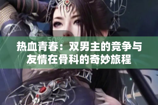 热血青春：双男主的竞争与友情在骨科的奇妙旅程