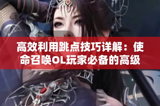 高效利用跳点技巧详解：使命召唤OL玩家必备的高级攻略分享