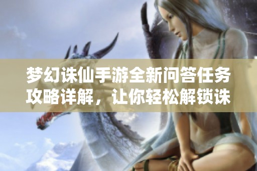 梦幻诛仙手游全新问答任务攻略详解，让你轻松解锁诛仙奇缘之旅的重要秘技