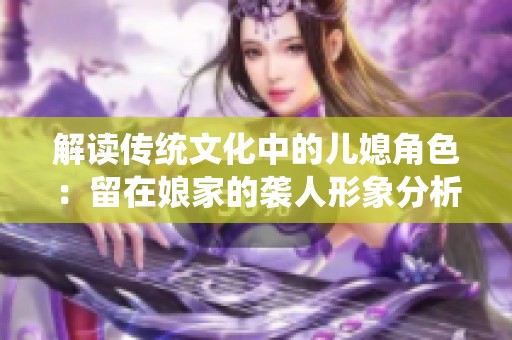 解读传统文化中的儿媳角色：留在娘家的袭人形象分析与意义探讨