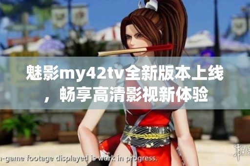 魅影my42tv全新版本上线，畅享高清影视新体验