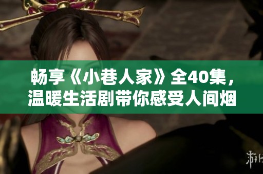 畅享《小巷人家》全40集，温暖生活剧带你感受人间烟火气