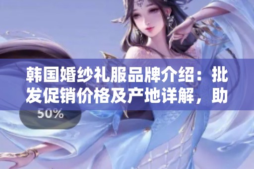 韩国婚纱礼服品牌介绍：批发促销价格及产地详解，助你选购心仪婚纱