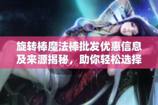 旋转棒魔法棒批发优惠信息及来源揭秘，助你轻松选择心仪产品