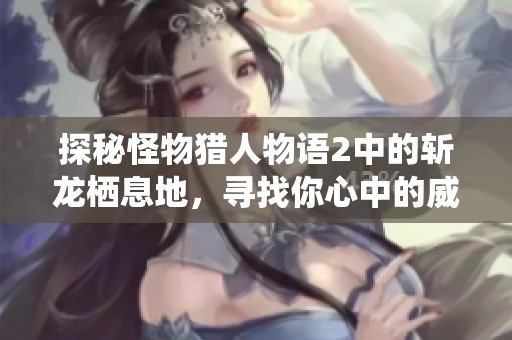 探秘怪物猎人物语2中的斩龙栖息地，寻找你心中的威猛冒险体验