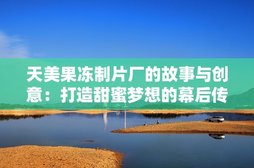 天美果冻制片厂的故事与创意：打造甜蜜梦想的幕后传奇