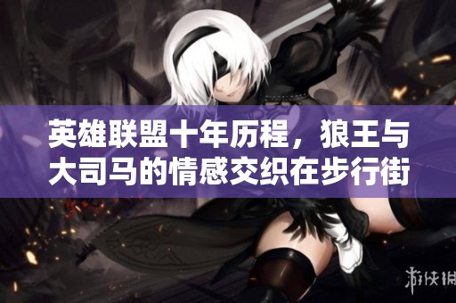 英雄联盟十年历程，狼王与大司马的情感交织在步行街主干道上掀起热议