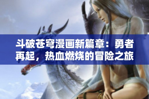 斗破苍穹漫画新篇章：勇者再起，热血燃烧的冒险之旅